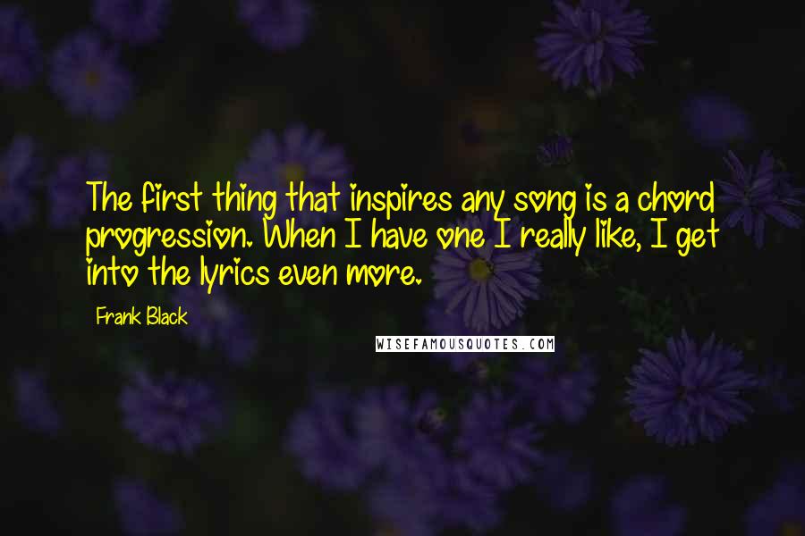 Frank Black quotes: The first thing that inspires any song is a chord progression. When I have one I really like, I get into the lyrics even more.