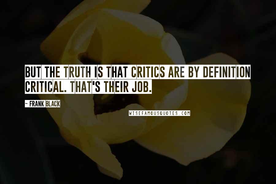 Frank Black quotes: But the truth is that critics are by definition critical. That's their job.