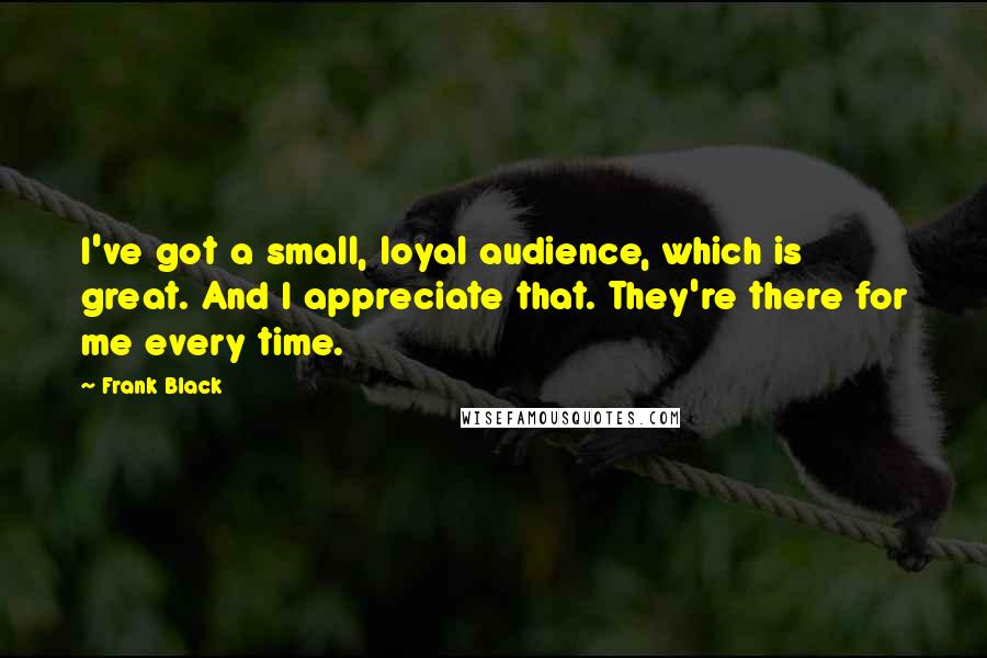 Frank Black quotes: I've got a small, loyal audience, which is great. And I appreciate that. They're there for me every time. Frank Black quotes: I've got a small, loyal audience, which is great. And I appreciate that. They're there for me every time.