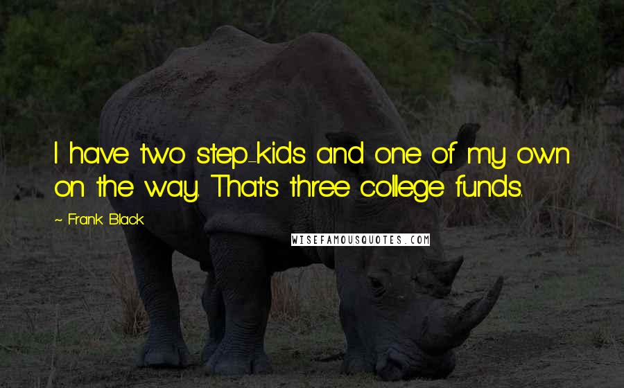 Frank Black quotes: I have two step-kids and one of my own on the way. That's three college funds.