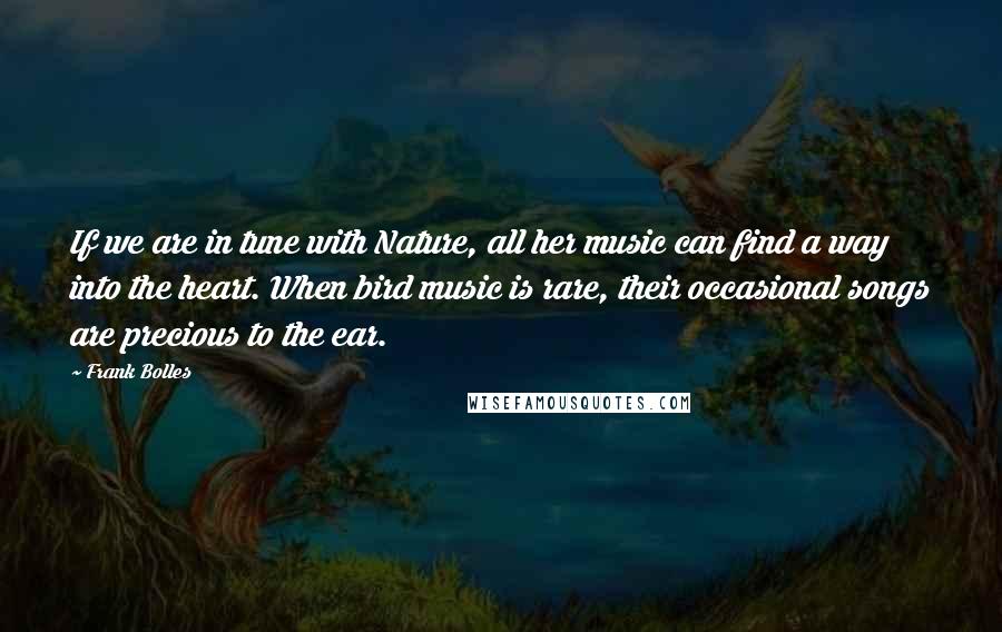 Frank Bolles quotes: If we are in tune with Nature, all her music can find a way into the heart. When bird music is rare, their occasional songs are precious to the ear.