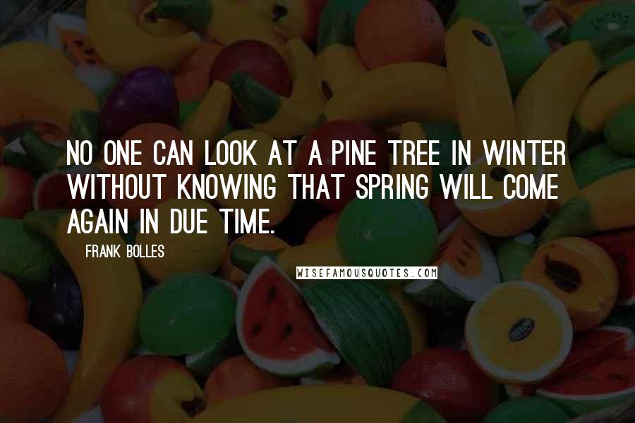 Frank Bolles quotes: No one can look at a pine tree in winter without knowing that spring will come again in due time.