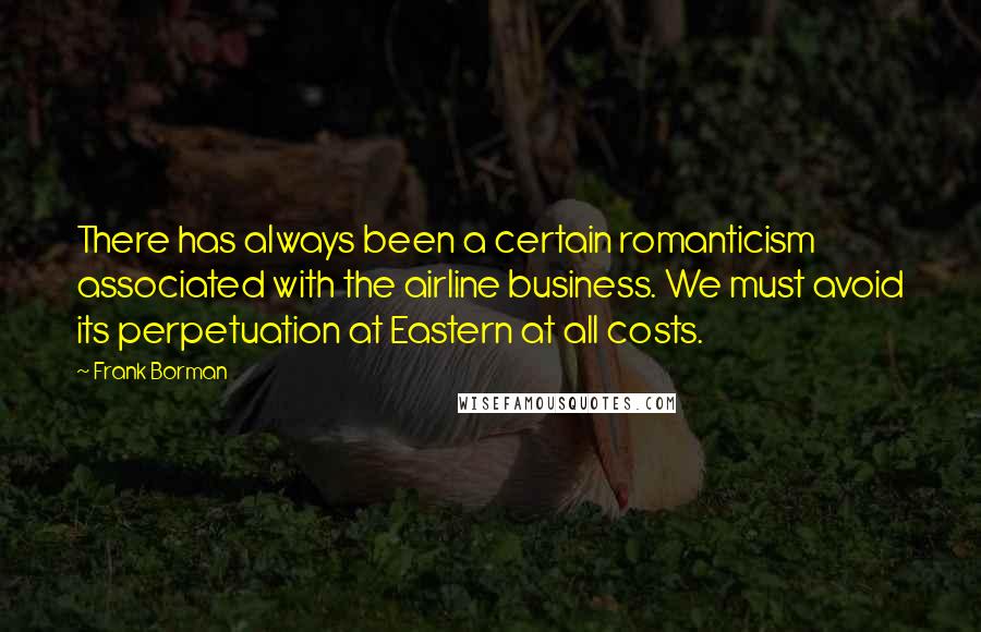 Frank Borman quotes: There has always been a certain romanticism associated with the airline business. We must avoid its perpetuation at Eastern at all costs.