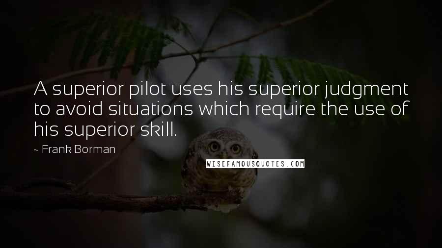 Frank Borman quotes: A superior pilot uses his superior judgment to avoid situations which require the use of his superior skill.