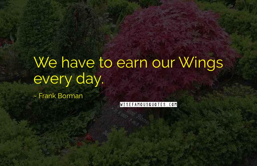 Frank Borman quotes: We have to earn our Wings every day.