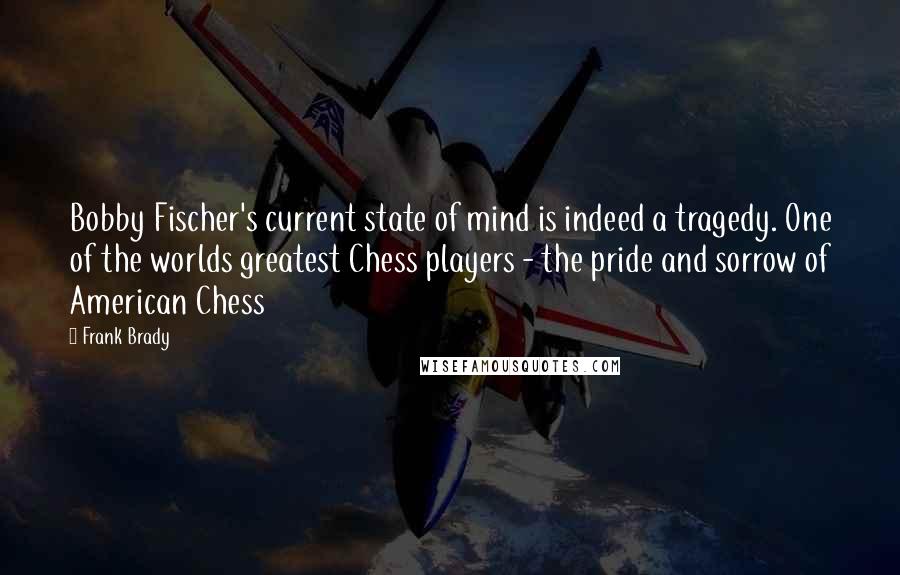 Frank Brady quotes: Bobby Fischer's current state of mind is indeed a tragedy. One of the worlds greatest Chess players - the pride and sorrow of American Chess