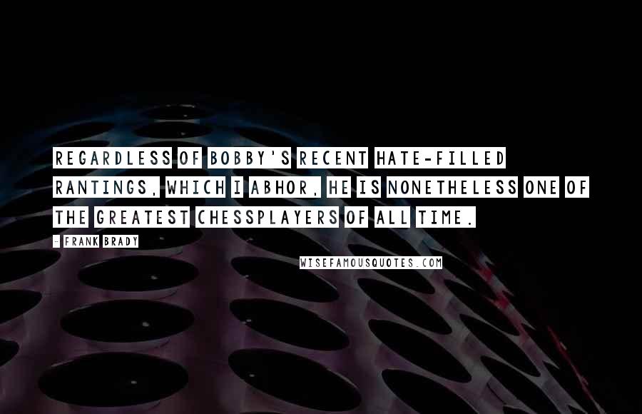 Frank Brady quotes: Regardless of Bobby's recent hate-filled rantings, which I abhor, he is nonetheless one of the greatest chessplayers of all time.