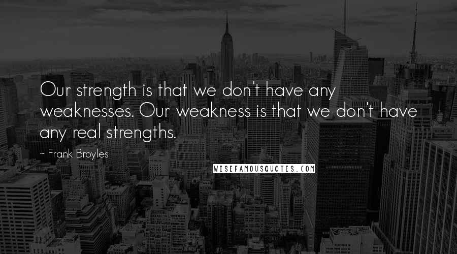 Frank Broyles quotes: Our strength is that we don't have any weaknesses. Our weakness is that we don't have any real strengths.