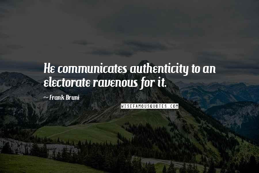 Frank Bruni quotes: He communicates authenticity to an electorate ravenous for it.