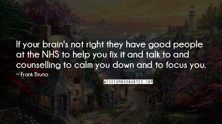 Frank Bruno quotes: If your brain's not right they have good people at the NHS to help you fix it and talk to and counselling to calm you down and to focus you.