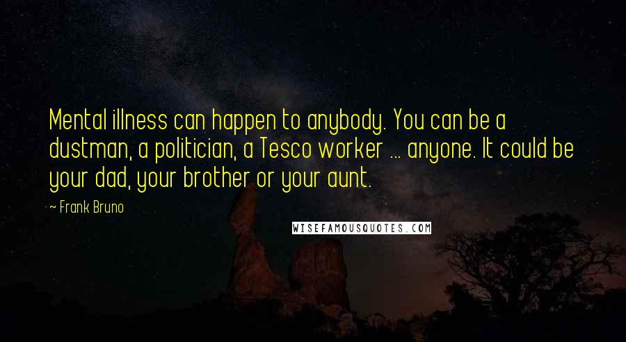 Frank Bruno quotes: Mental illness can happen to anybody. You can be a dustman, a politician, a Tesco worker ... anyone. It could be your dad, your brother or your aunt.