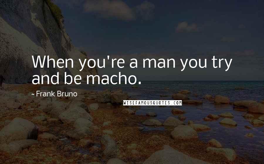 Frank Bruno quotes: When you're a man you try and be macho.