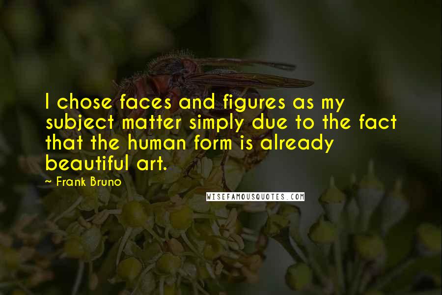 Frank Bruno quotes: I chose faces and figures as my subject matter simply due to the fact that the human form is already beautiful art.