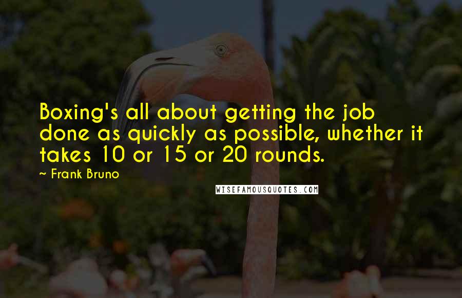 Frank Bruno quotes: Boxing's all about getting the job done as quickly as possible, whether it takes 10 or 15 or 20 rounds.