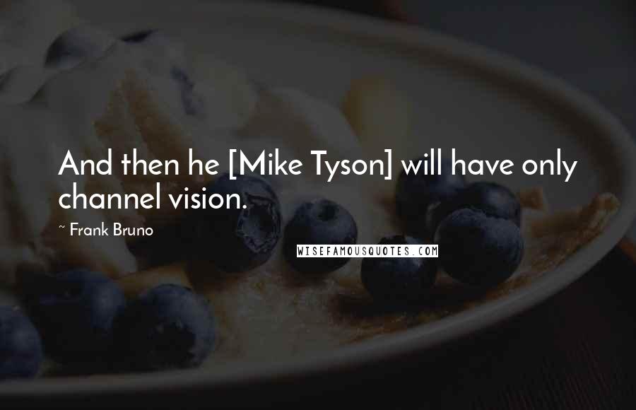 Frank Bruno quotes: And then he [Mike Tyson] will have only channel vision.