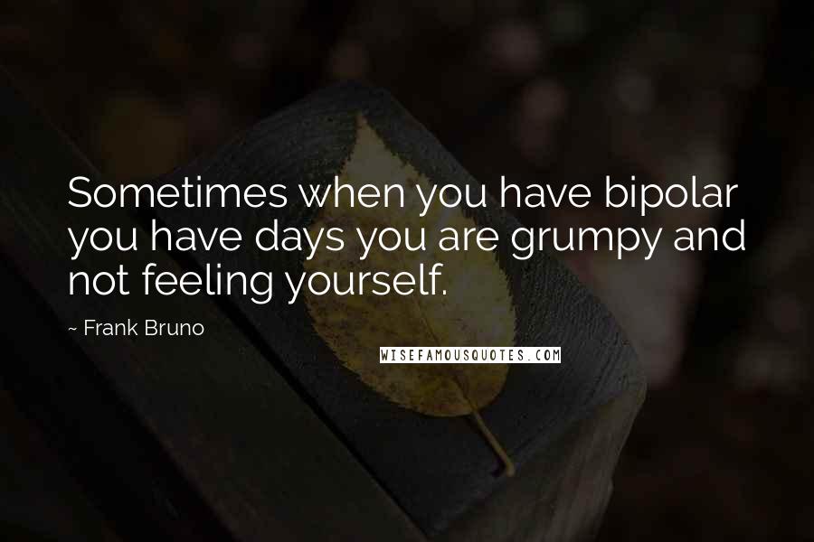 Frank Bruno quotes: Sometimes when you have bipolar you have days you are grumpy and not feeling yourself.