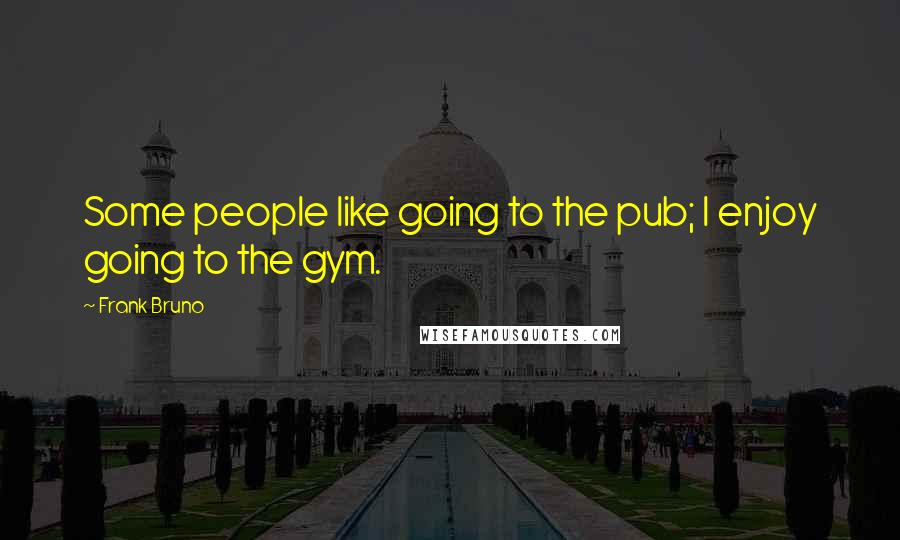 Frank Bruno quotes: Some people like going to the pub; I enjoy going to the gym.