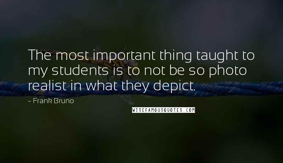 Frank Bruno quotes: The most important thing taught to my students is to not be so photo realist in what they depict.