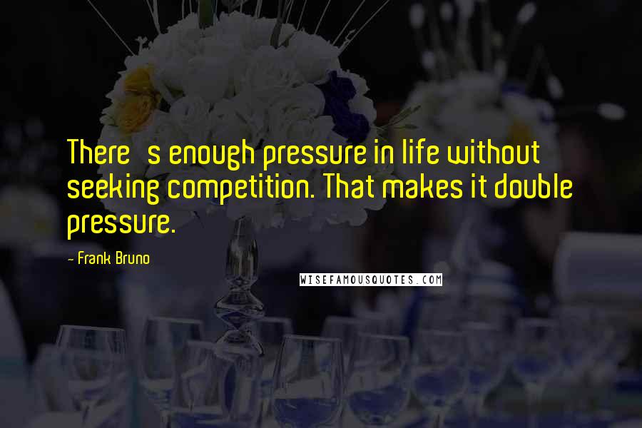 Frank Bruno quotes: There's enough pressure in life without seeking competition. That makes it double pressure.