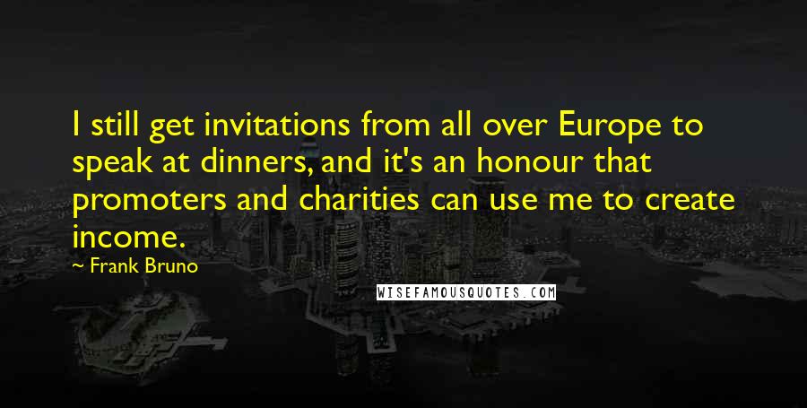 Frank Bruno quotes: I still get invitations from all over Europe to speak at dinners, and it's an honour that promoters and charities can use me to create income.