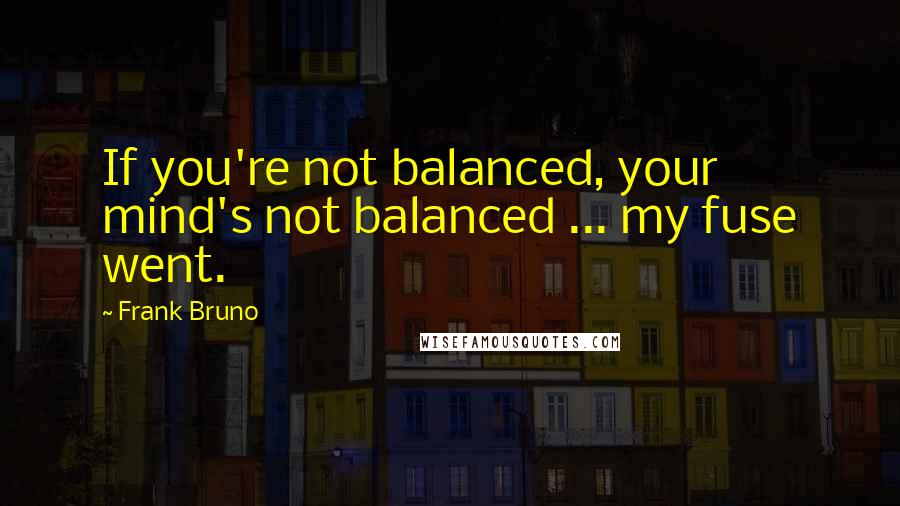 Frank Bruno quotes: If you're not balanced, your mind's not balanced ... my fuse went.