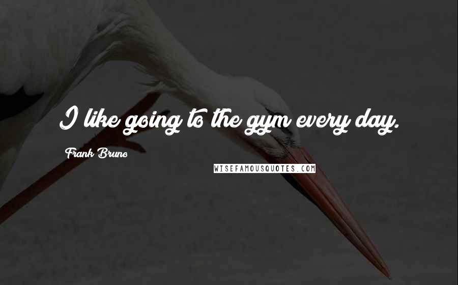 Frank Bruno quotes: I like going to the gym every day.