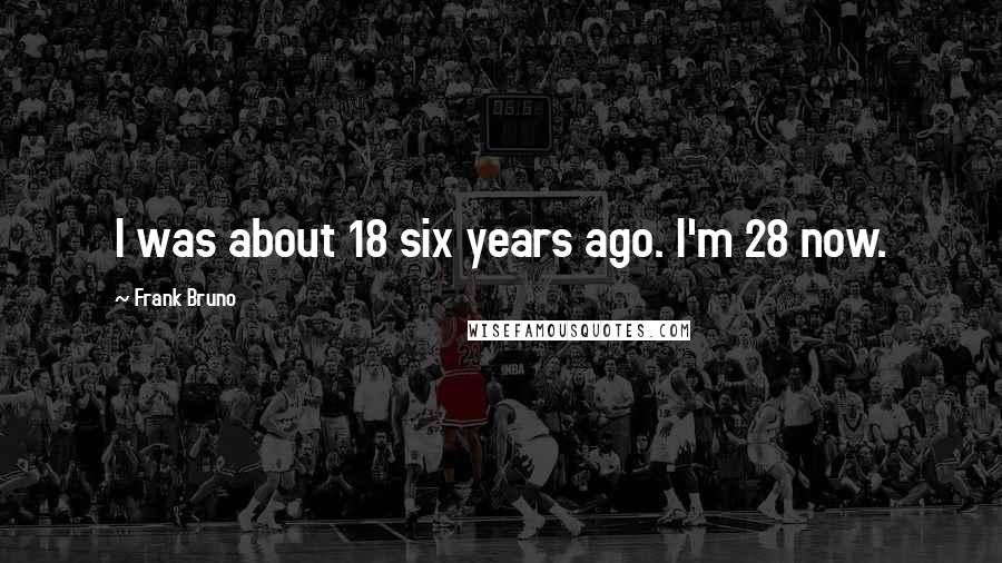Frank Bruno quotes: I was about 18 six years ago. I'm 28 now.