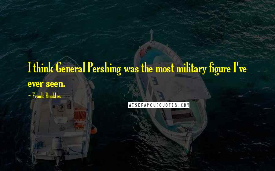 Frank Buckles quotes: I think General Pershing was the most military figure I've ever seen.
