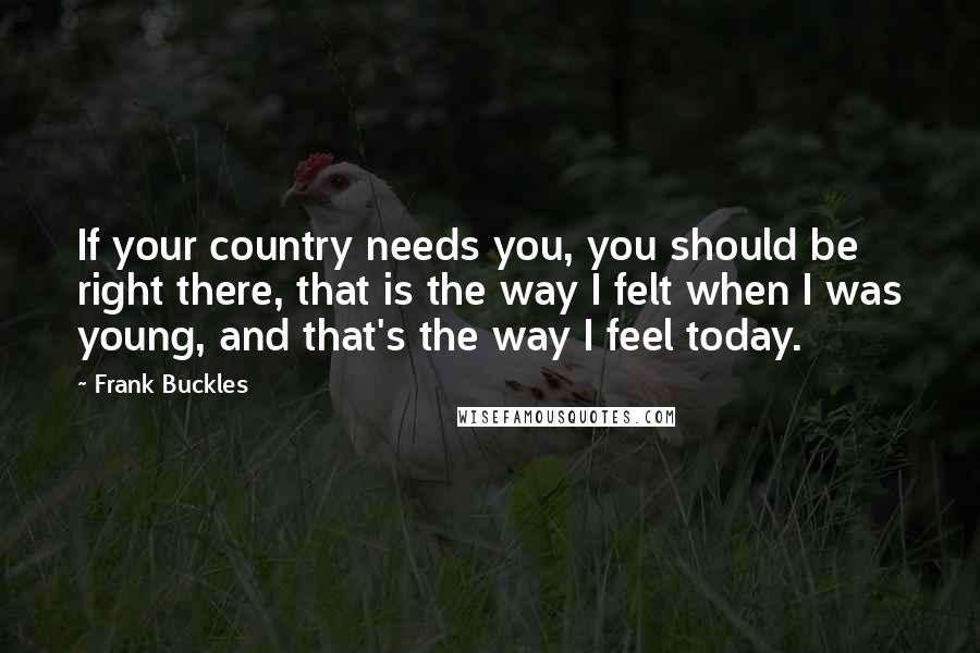 Frank Buckles quotes: If your country needs you, you should be right there, that is the way I felt when I was young, and that's the way I feel today.