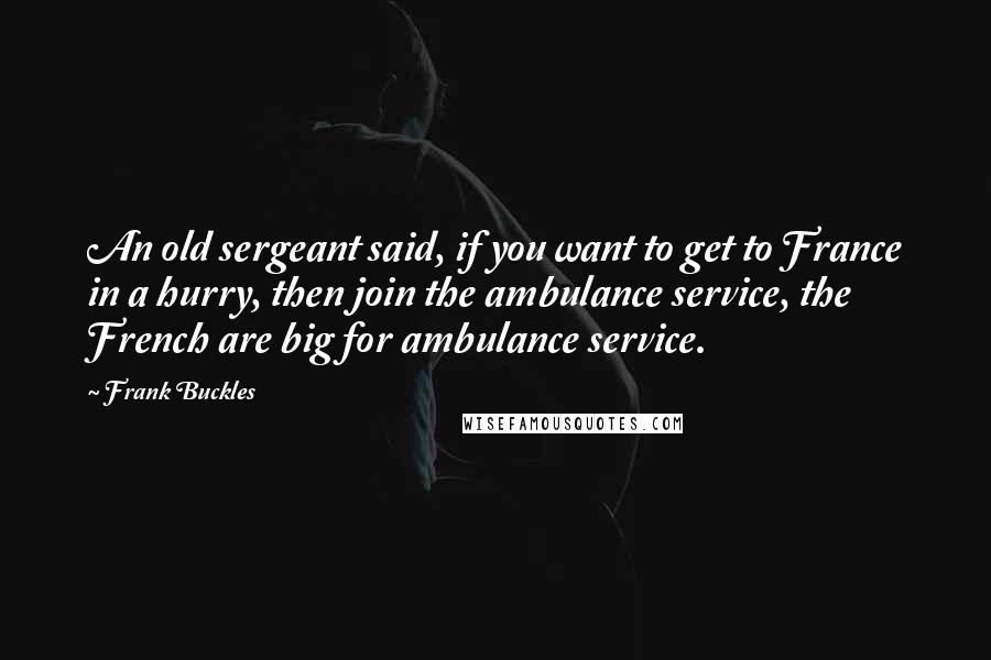 Frank Buckles quotes: An old sergeant said, if you want to get to France in a hurry, then join the ambulance service, the French are big for ambulance service. Frank Buckles quotes: An old sergeant said, if you want to get to France in a hurry, then join the ambulance service, the French are big for ambulance service.