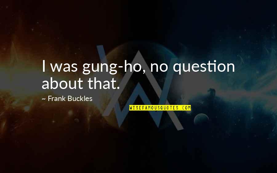 Frank Buckles Quotes By Frank Buckles: I was gung-ho, no question about that. Frank Buckles Quotes By Frank Buckles: I was gung-ho, no question about that.