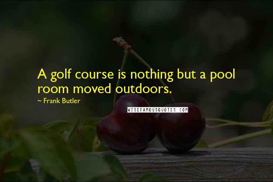 Frank Butler quotes: A golf course is nothing but a pool room moved outdoors.