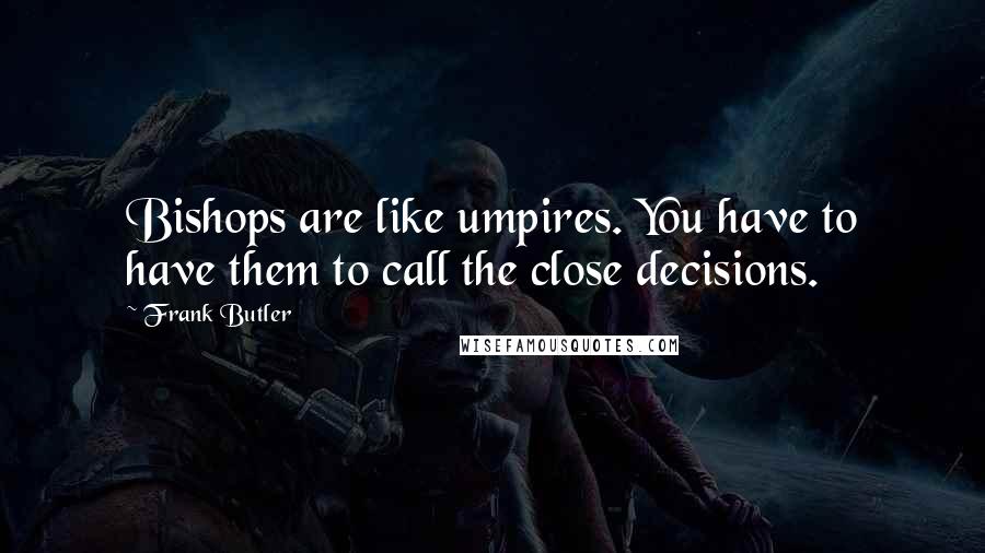 Frank Butler quotes: Bishops are like umpires. You have to have them to call the close decisions.