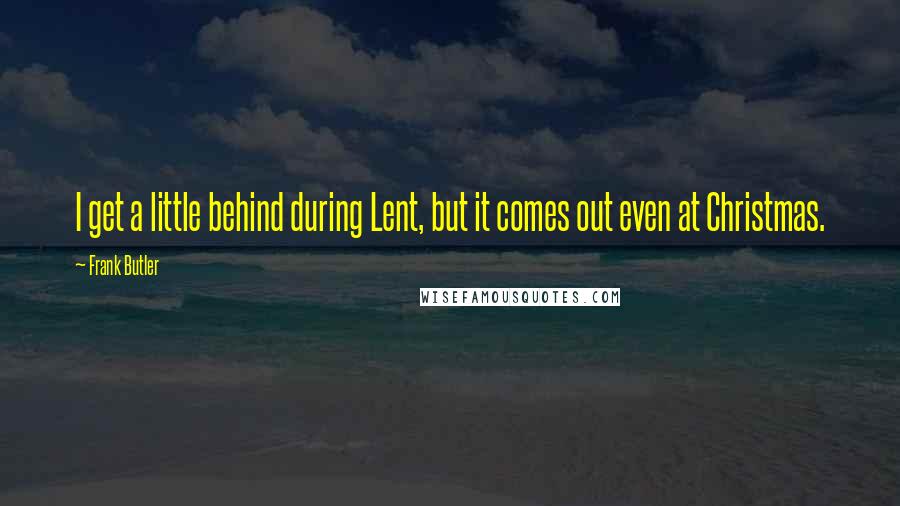 Frank Butler quotes: I get a little behind during Lent, but it comes out even at Christmas.