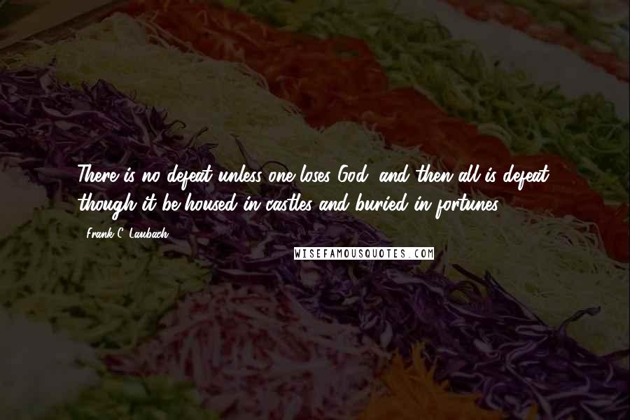 Frank C. Laubach quotes: There is no defeat unless one loses God, and then all is defeat, though it be housed in castles and buried in fortunes.