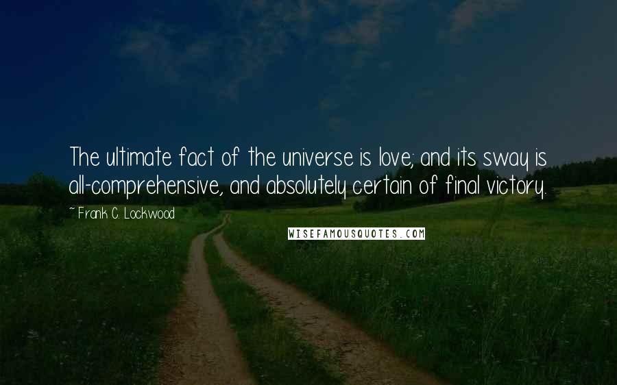 Frank C. Lockwood quotes: The ultimate fact of the universe is love; and its sway is all-comprehensive, and absolutely certain of final victory.