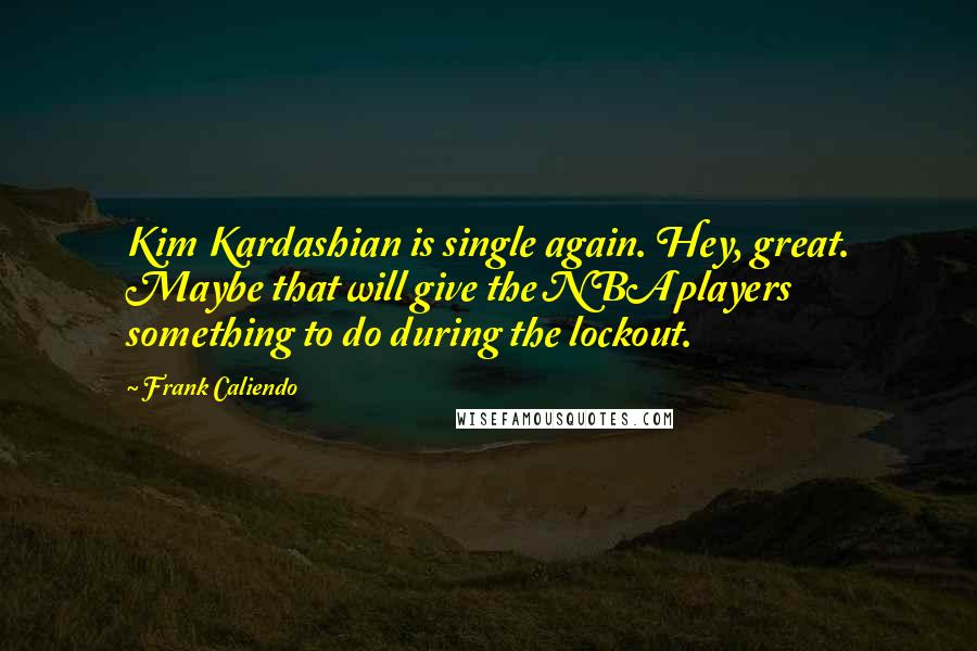 Frank Caliendo quotes: Kim Kardashian is single again. Hey, great. Maybe that will give the NBA players something to do during the lockout.