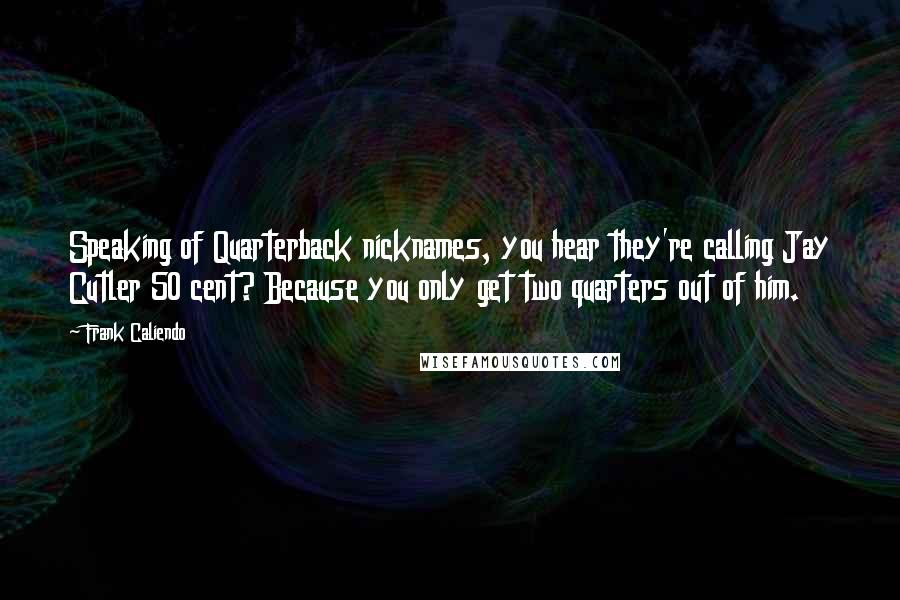 Frank Caliendo quotes: Speaking of Quarterback nicknames, you hear they're calling Jay Cutler 50 cent? Because you only get two quarters out of him.