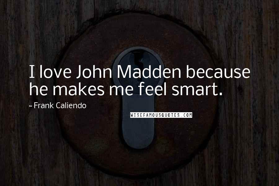 Frank Caliendo quotes: I love John Madden because he makes me feel smart.