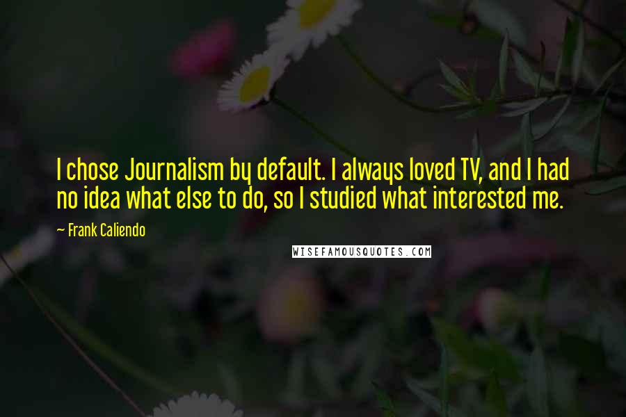 Frank Caliendo quotes: I chose Journalism by default. I always loved TV, and I had no idea what else to do, so I studied what interested me.