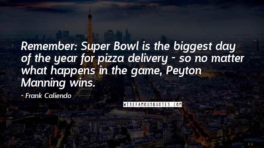 Frank Caliendo quotes: Remember: Super Bowl is the biggest day of the year for pizza delivery - so no matter what happens in the game, Peyton Manning wins.