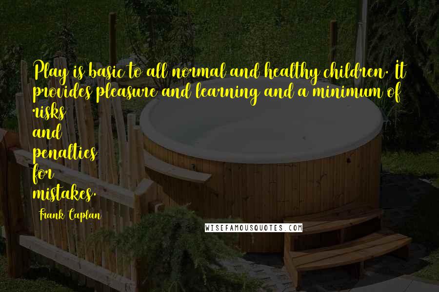 Frank Caplan quotes: Play is basic to all normal and healthy children. It provides pleasure and learning and a minimum of risks and penalties for mistakes.