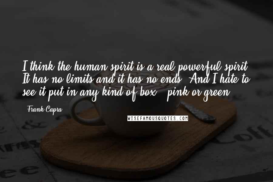 Frank Capra quotes: I think the human spirit is a real powerful spirit. It has no limits and it has no ends. And I hate to see it put in any kind of