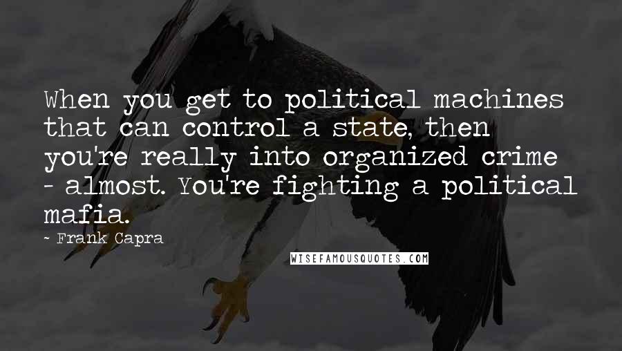 Frank Capra quotes: When you get to political machines that can control a state, then you're really into organized crime - almost. You're fighting a political mafia.