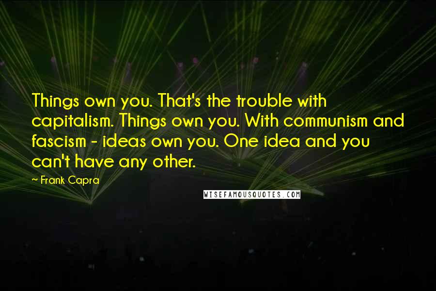Frank Capra quotes: Things own you. That's the trouble with capitalism. Things own you. With communism and fascism - ideas own you. One idea and you can't have any other.