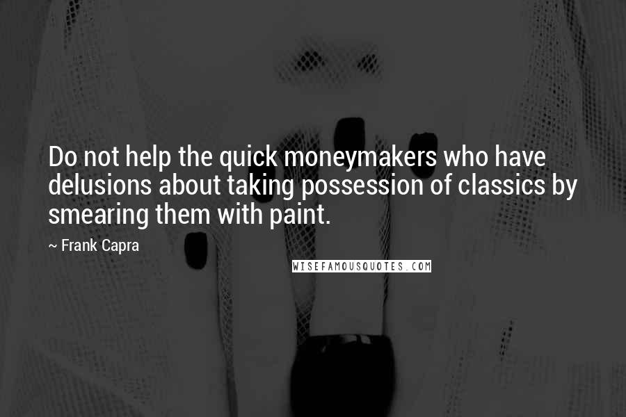 Frank Capra quotes: Do not help the quick moneymakers who have delusions about taking possession of classics by smearing them with paint.