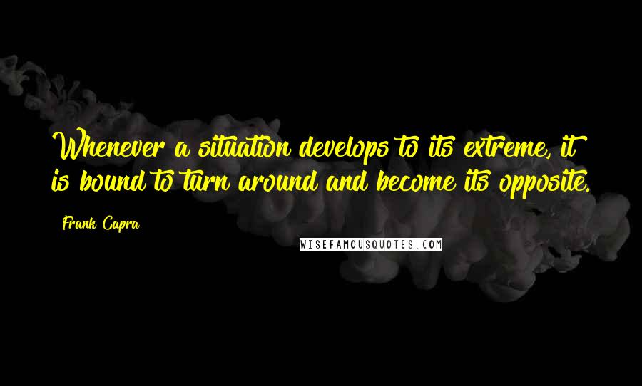 Frank Capra quotes: Whenever a situation develops to its extreme, it is bound to turn around and become its opposite.