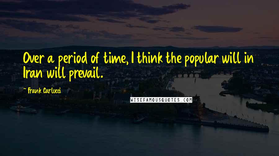Frank Carlucci quotes: Over a period of time, I think the popular will in Iran will prevail.