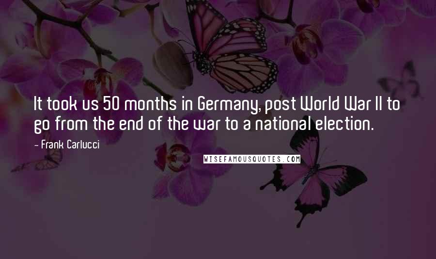 Frank Carlucci quotes: It took us 50 months in Germany, post World War II to go from the end of the war to a national election. Frank Carlucci quotes: It took us 50 months in Germany, post World War II to go from the end of the war to a national election.