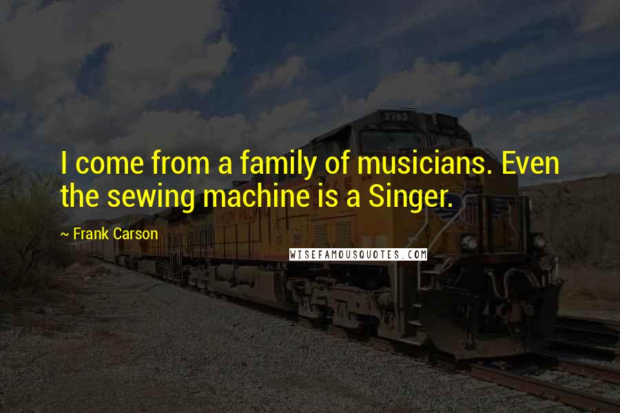 Frank Carson quotes: I come from a family of musicians. Even the sewing machine is a Singer.